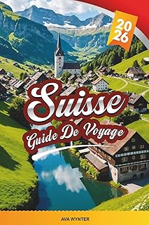 GUIDE DE VOYAGE SUISSE 2026: Alpes suisses, voyages en train panoramiques, lacs, stations de ski, randonnée, chocolat et village pittoresque